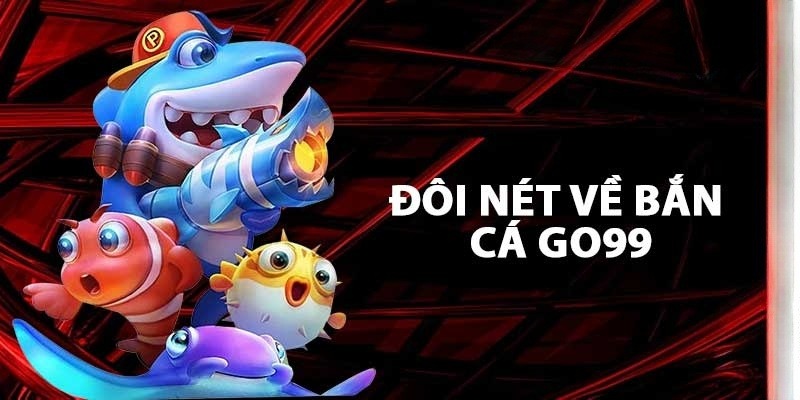 Bắn Cá Go99 sở hữu nhiều ưu điểm thú vị