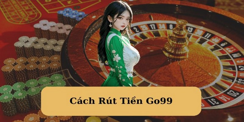 Hướng dẫn các bước thực hiện rút tiền Go99 dễ dàng